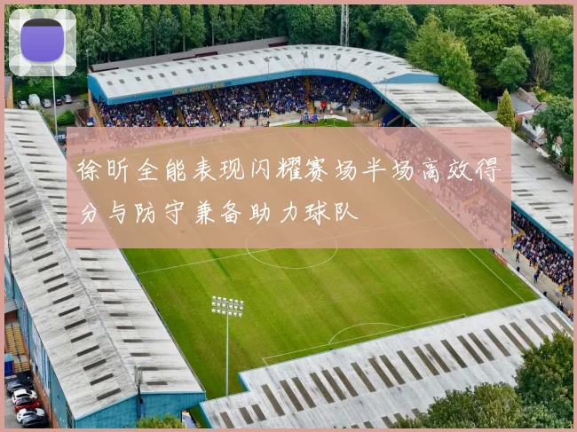 徐昕全能表现闪耀赛场半场高效得分与防守兼备助力球队