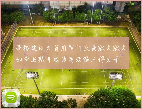 蒂格建议火箭用阿门交易欧文欧文如今成熟可成为高效第三得分手