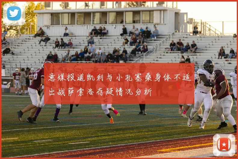 意媒报道凯利与小孔塞桑身体不适出战萨索洛存疑情况分析