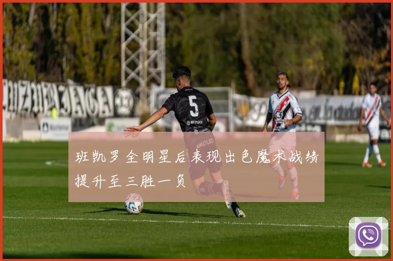 班凯罗全明星后表现出色魔术战绩提升至三胜一负
