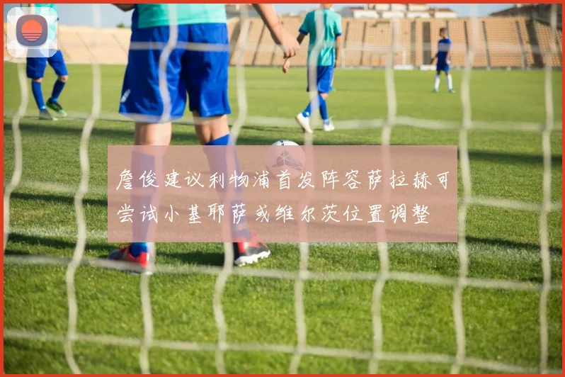 詹俊建议利物浦首发阵容萨拉赫可尝试小基耶萨或维尔茨位置调整