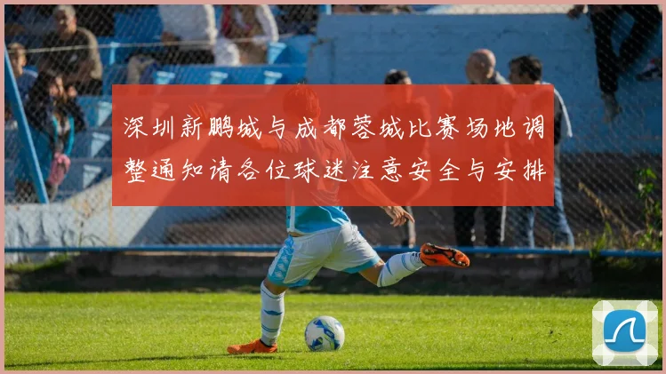 深圳新鹏城与成都蓉城比赛场地调整通知请各位球迷注意安全与安排