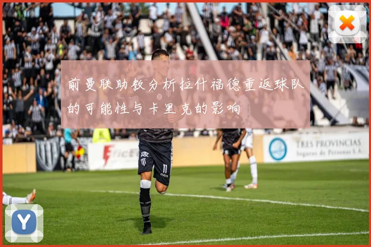 前曼联助教分析拉什福德重返球队的可能性与卡里克的影响