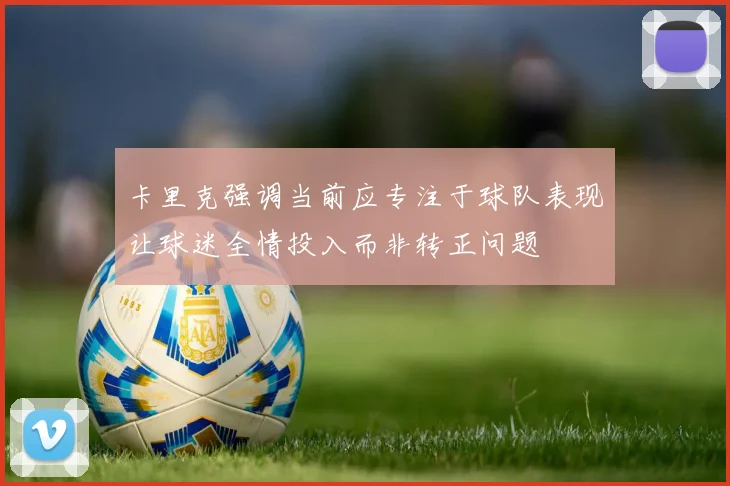 卡里克强调当前应专注于球队表现让球迷全情投入而非转正问题