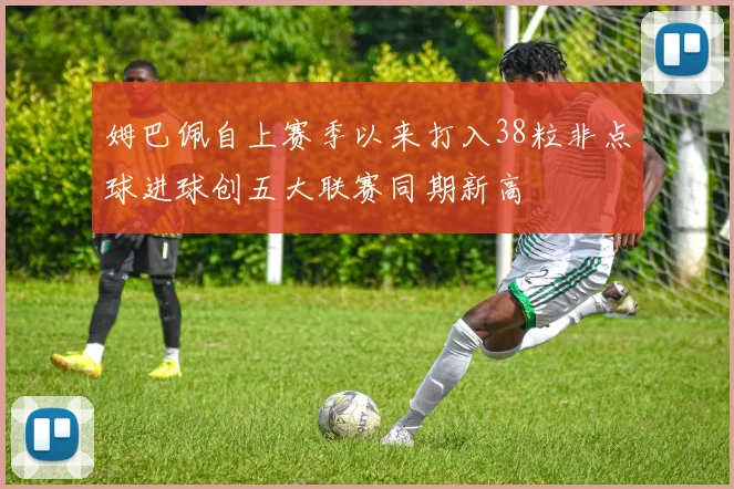 姆巴佩自上赛季以来打入38粒非点球进球创五大联赛同期新高