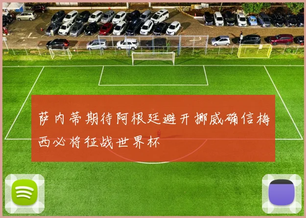 萨内蒂期待阿根廷避开挪威确信梅西必将征战世界杯