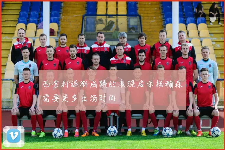 西索科逐渐成熟的表现启示杨瀚森需要更多出场时间