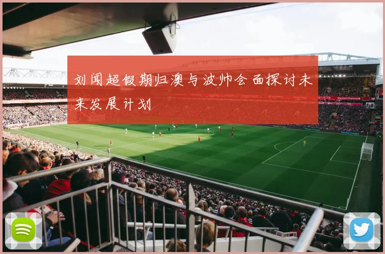 刘闻超假期归澳与波帅会面探讨未来发展计划
