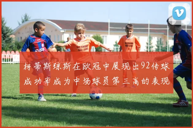 柯蒂斯琼斯在欧冠中展现出92传球成功率成为中场球员第三高的表现