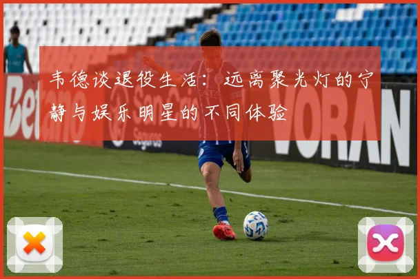 韦德谈退役生活：远离聚光灯的宁静与娱乐明星的不同体验