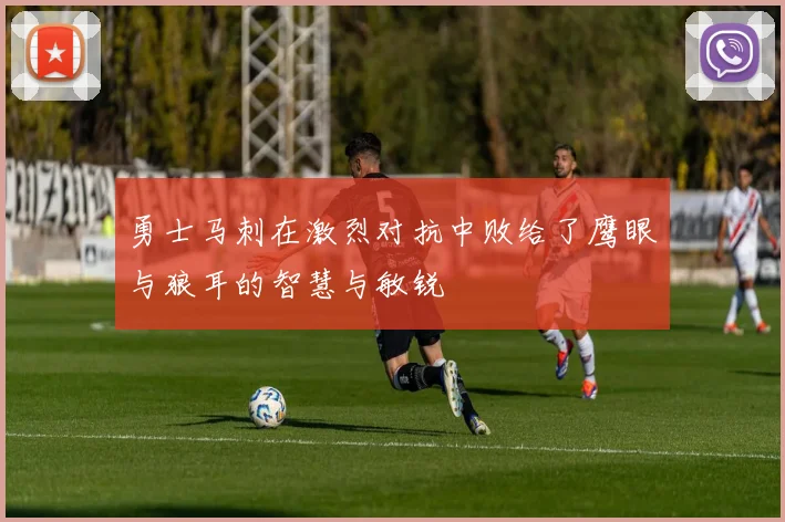 勇士马刺在激烈对抗中败给了鹰眼与狼耳的智慧与敏锐