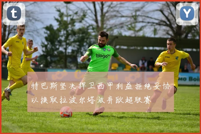 特巴斯坚决捍卫西甲利益拒绝妥协以换取拉波尔塔放弃欧超联赛