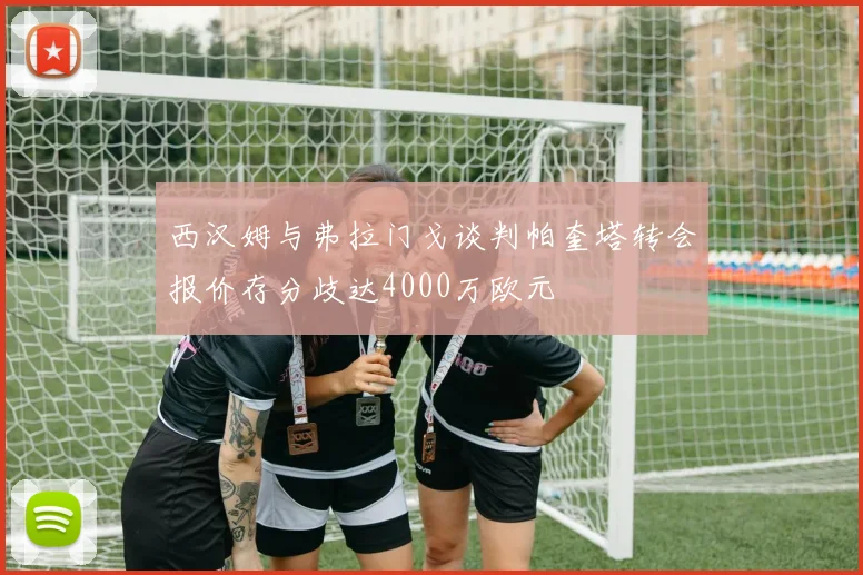 西汉姆与弗拉门戈谈判帕奎塔转会报价存分歧达4000万欧元