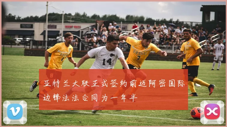 亚特兰大联正式签约前迈阿密国际边锋法法合同为一年半